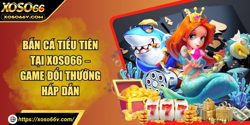 Bắn cá tiểu tiên tại XOSO66 – Game đổi thưởng hấp dẫn