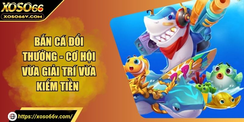 Bắn Cá Đổi Thưởng - Cơ Hội Vừa Giải Trí Vừa Kiếm Tiền
