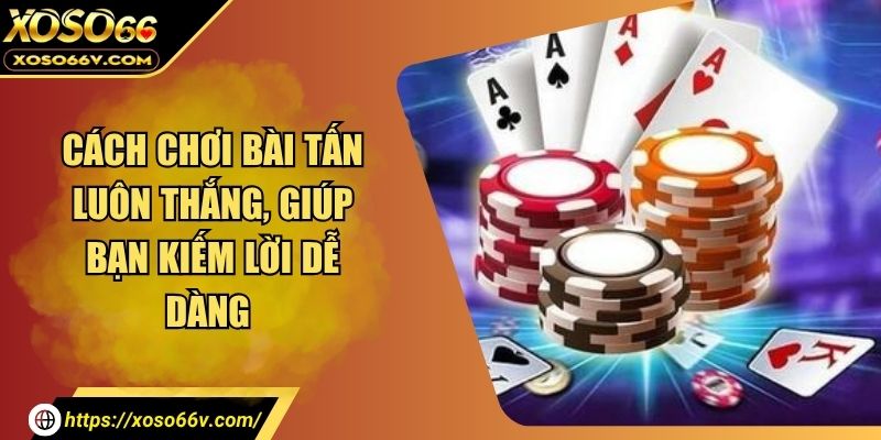 Cách Chơi Bài Tấn Luôn Thắng, Giúp Bạn Kiếm Lời Dễ Dàng 