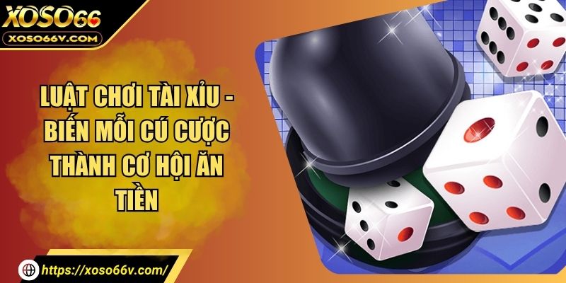 Luật Chơi Tài Xỉu - Biến Mỗi Cú Cược Thành Cơ Hội Ăn Tiền