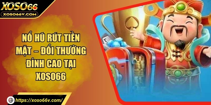 Nổ Hũ Rút Tiền Mặt – Đổi Thưởng Đỉnh Cao Tại XOSO66