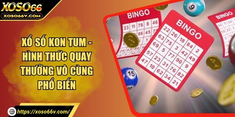 Xổ Số Kon Tum - Hình Thức Quay Thưởng Vô Cùng Phổ Biến