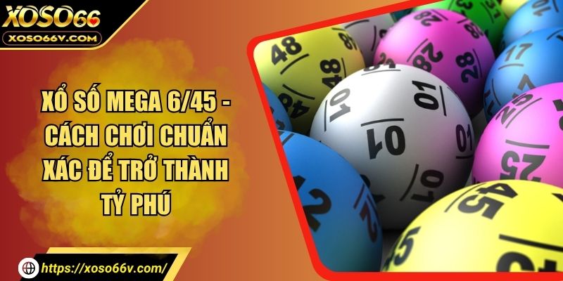 Xổ Số Mega 6/45 - Cách Chơi Chuẩn Xác Để Trở Thành Tỷ Phú