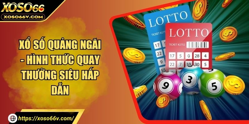 Xổ Số Quảng Ngãi - Hình Thức Quay Thưởng Siêu Hấp Dẫn