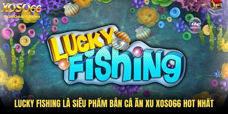 Lucky Fishing là siêu phẩm bắn cá ăn xu Xoso66 hot nhất